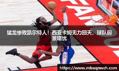猛龙惨败凯尔特人！西亚卡姆无力回天，球队前景堪忧