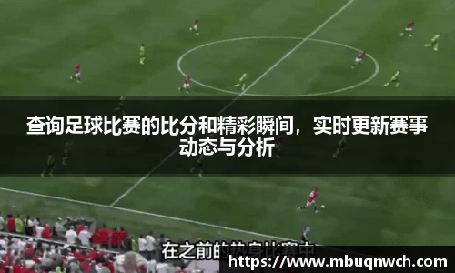 查询足球比赛的比分和精彩瞬间，实时更新赛事动态与分析