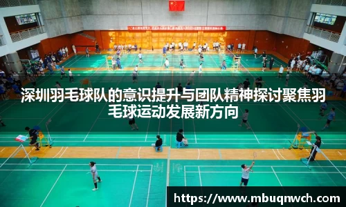 深圳羽毛球队的意识提升与团队精神探讨聚焦羽毛球运动发展新方向