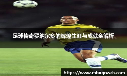 足球传奇罗纳尔多的辉煌生涯与成就全解析
