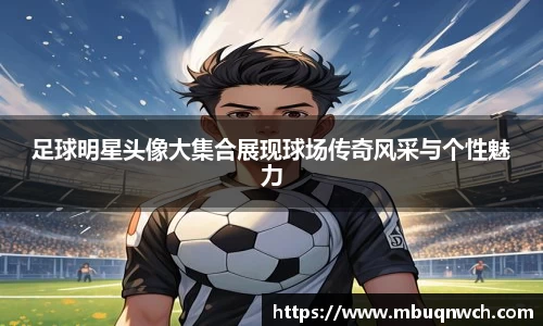 足球明星头像大集合展现球场传奇风采与个性魅力