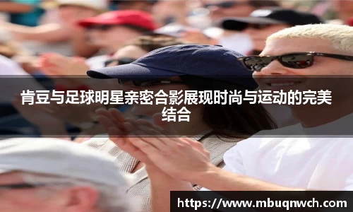 肯豆与足球明星亲密合影展现时尚与运动的完美结合