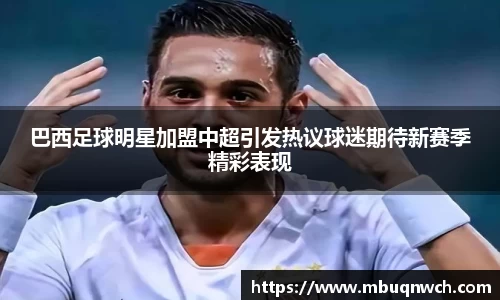 巴西足球明星加盟中超引发热议球迷期待新赛季精彩表现