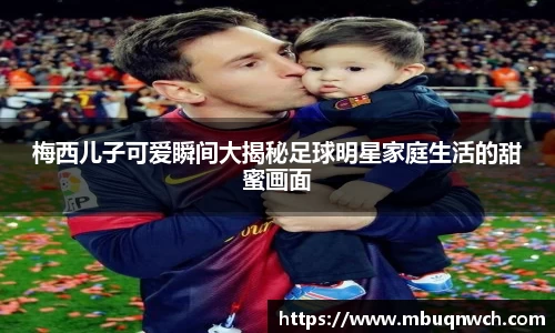 梅西儿子可爱瞬间大揭秘足球明星家庭生活的甜蜜画面