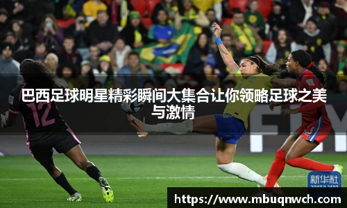 巴西足球明星精彩瞬间大集合让你领略足球之美与激情