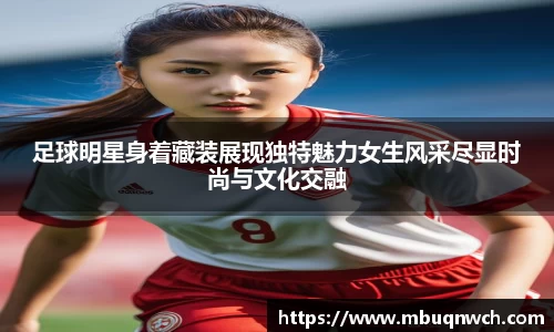 足球明星身着藏装展现独特魅力女生风采尽显时尚与文化交融